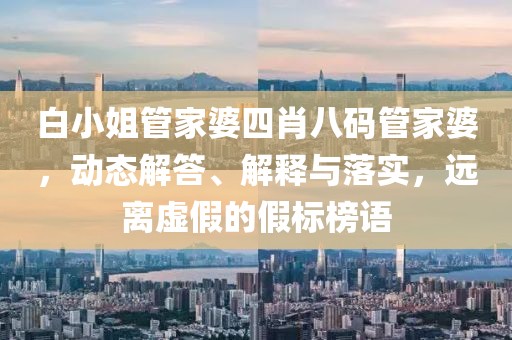 白小姐管家婆四肖八码管家婆，动态解答、解释与落实，远离虚假的假标榜语
