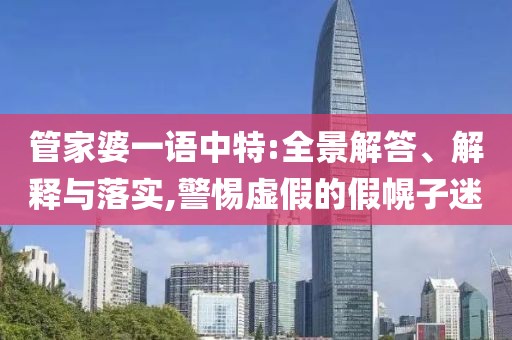 管家婆一语中特:全景解答、解释与落实,警惕虚假的假幌子迷