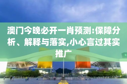 澳门今晚必开一肖预测:保障分析、解释与落实,小心言过其实推广