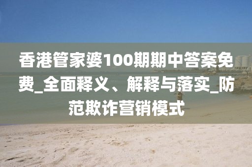 香港管家婆100期期中答案免费_全面释义、解释与落实_防范欺诈营销模式