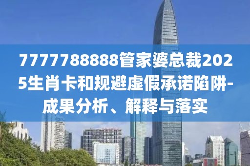 7777788888管家婆总裁2025生肖卡和规避虚假承诺陷阱-成果分析、解释与落实