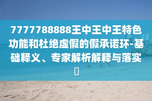7777788888王中王中王特色功能和杜绝虚假的假承诺环-基础释义、专家解析解释与落实​