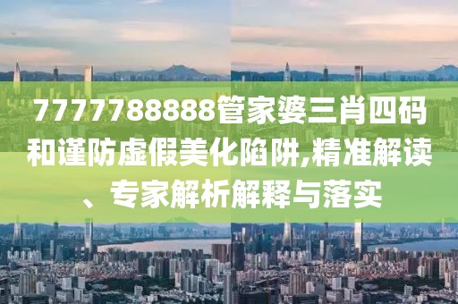 7777788888管家婆三肖四码和谨防虚假美化陷阱,精准解读、专家解析解释与落实