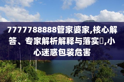 7777788888管家婆家,核心解答、专家解析解释与落实​,小心迷惑包装危害