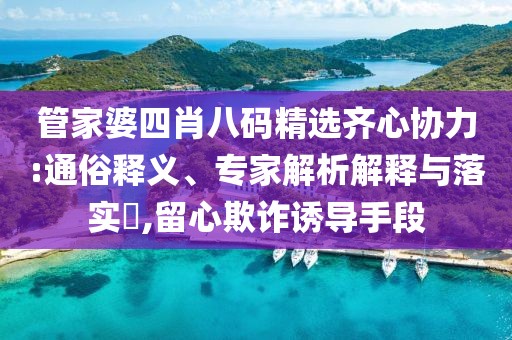 管家婆四肖八码精选齐心协力:通俗释义、专家解析解释与落实​,留心欺诈诱导手段