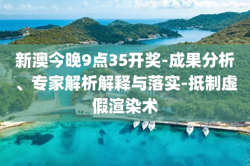 新澳今晚9点35开奖-成果分析、专家解析解释与落实-抵制虚假渲染术