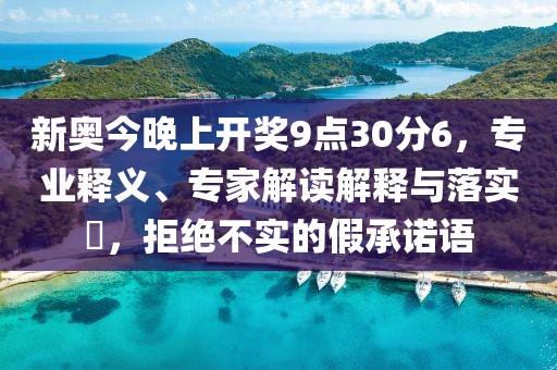 新奥今晚上开奖9点30分6，专业释义、专家解读解释与落实​，拒绝不实的假承诺语