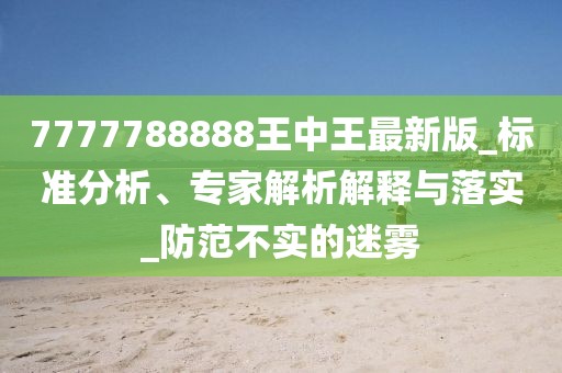 7777788888王中王最新版_标准分析、专家解析解释与落实_防范不实的迷雾