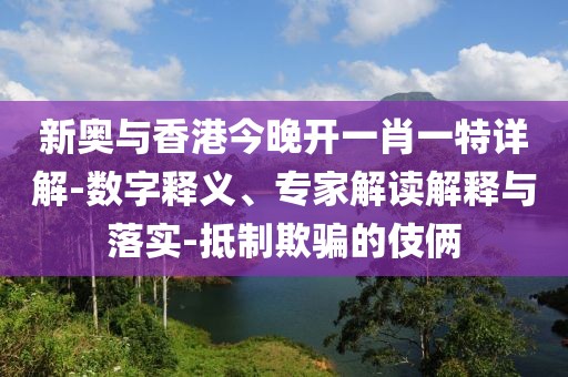 新奥与香港今晚开一肖一特详解-数字释义、专家解读解释与落实-抵制欺骗的伎俩