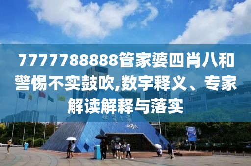 7777788888管家婆四肖八和警惕不实鼓吹,数字释义、专家解读解释与落实