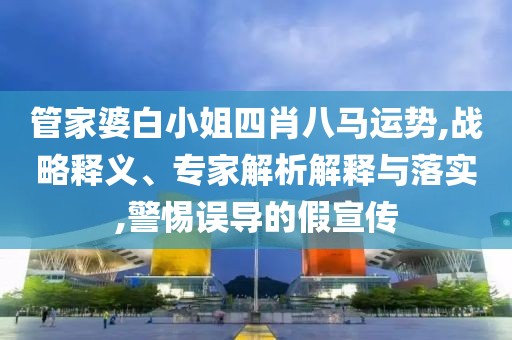 管家婆白小姐四肖八马运势,战略释义、专家解析解释与落实,警惕误导的假宣传