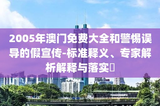 2005年澳门免费大全和警惕误导的假宣传-标准释义、专家解析解释与落实​