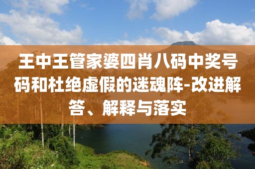 王中王管家婆四肖八码中奖号码和杜绝虚假的迷魂阵-改进解答、解释与落实