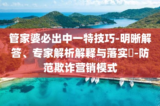 管家婆必出中一特技巧-明晰解答、专家解析解释与落实​-防范欺诈营销模式