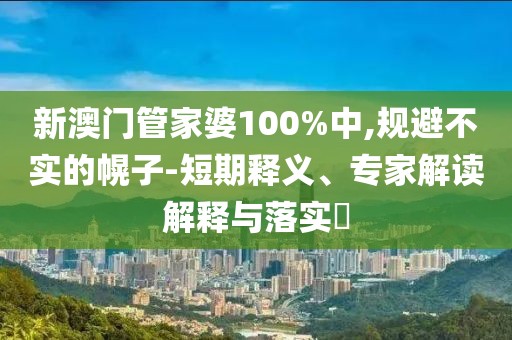 新澳门管家婆100%中,规避不实的幌子-短期释义、专家解读解释与落实​