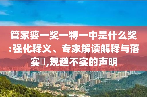 管家婆一奖一特一中是什么奖:强化释义、专家解读解释与落实​,规避不实的声明