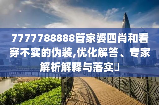 7777788888管家婆四肖和看穿不实的伪装,优化解答、专家解析解释与落实​