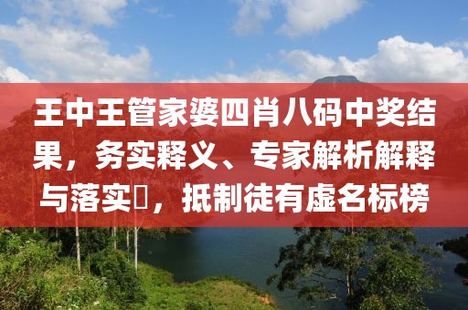 王中王管家婆四肖八码中奖结果，务实释义、专家解析解释与落实​，抵制徒有虚名标榜