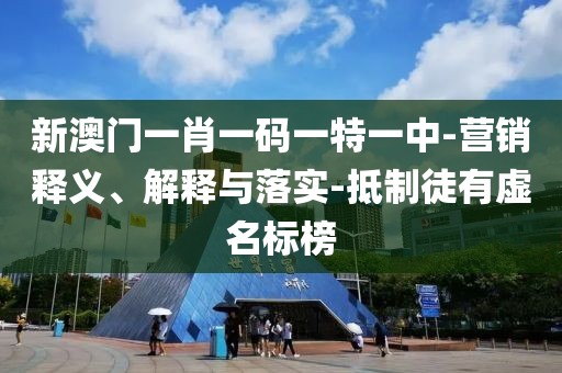 新澳门一肖一码一特一中-营销释义、解释与落实-抵制徒有虚名标榜