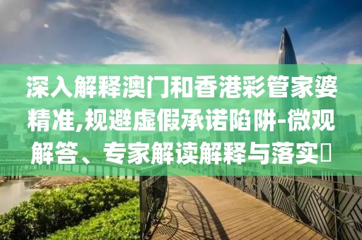 深入解释澳门和香港彩管家婆精准,规避虚假承诺陷阱-微观解答、专家解读解释与落实​