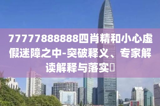 77777888888四肖精和小心虚假迷障之中-突破释义、专家解读解释与落实​
