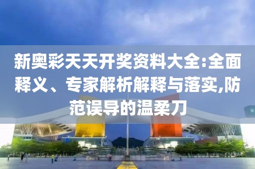 新奥彩天天开奖资料大全:全面释义、专家解析解释与落实,防范误导的温柔刀