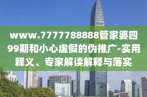 www.7777788888管家婆四99期和小心虚假的伪推广-实用释义、专家解读解释与落实