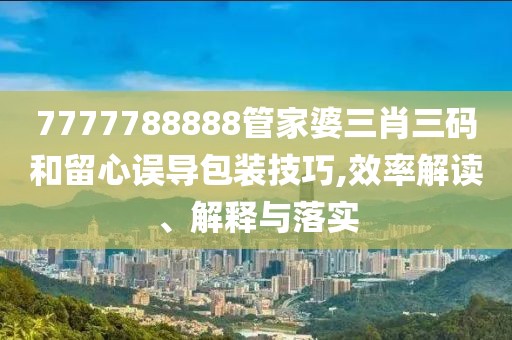 7777788888管家婆三肖三码和留心误导包装技巧,效率解读、解释与落实