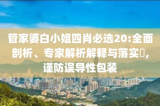 管家婆白小姐四肖必选20:全面剖析、专家解析解释与落实​,谨防误导性包装