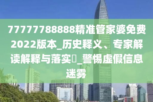 77777788888精准管家婆免费2022版本_历史释义、专家解读解释与落实​_警惕虚假信息迷雾