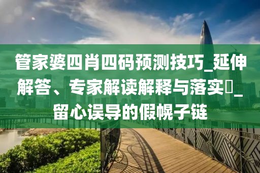 管家婆四肖四码预测技巧_延伸解答、专家解读解释与落实​_留心误导的假幌子链