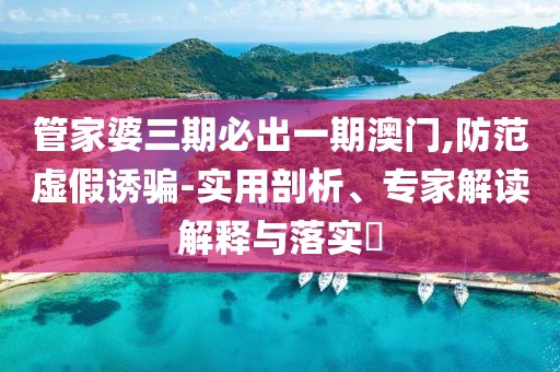 管家婆三期必出一期澳门,防范虚假诱骗-实用剖析、专家解读解释与落实​