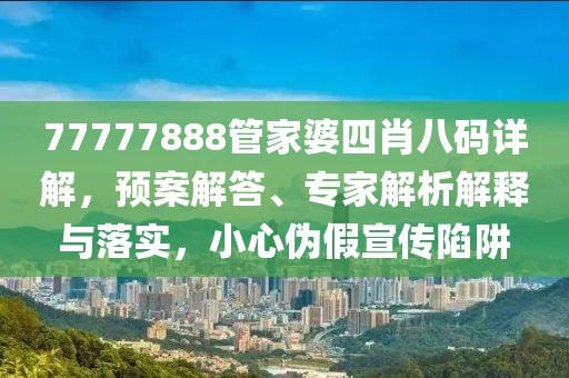 77777888管家婆四肖八码详解，预案解答、专家解析解释与落实，小心伪假宣传陷阱