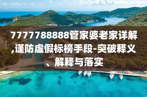 7777788888管家婆老家详解,谨防虚假标榜手段-突破释义、解释与落实