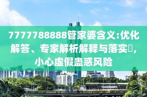 7777788888管家婆含义:优化解答、专家解析解释与落实​,小心虚假蛊惑风险