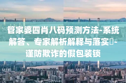 管家婆四肖八码预测方法-系统解答、专家解析解释与落实​-谨防欺诈的假包装锁