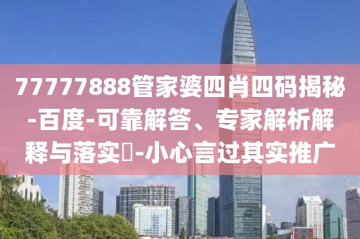 77777888管家婆四肖四码揭秘-百度-可靠解答、专家解析解释与落实​-小心言过其实推广