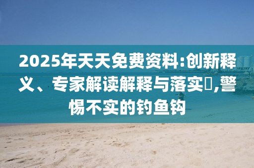 2025年天天免费资料:创新释义、专家解读解释与落实​,警惕不实的钓鱼钩