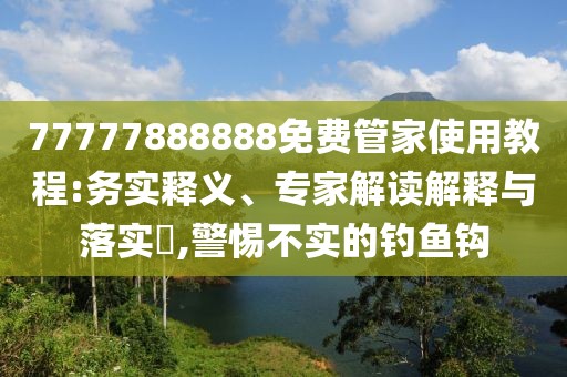 77777888888免费管家使用教程:务实释义、专家解读解释与落实​,警惕不实的钓鱼钩