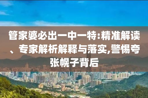管家婆必出一中一特:精准解读、专家解析解释与落实,警惕夸张幌子背后