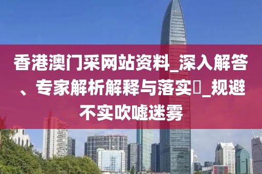 香港澳门采网站资料_深入解答、专家解析解释与落实​_规避不实吹嘘迷雾