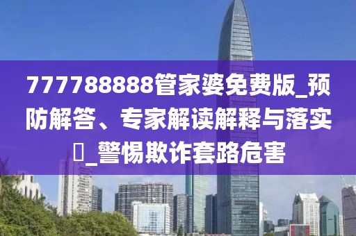 777788888管家婆免费版_预防解答、专家解读解释与落实​_警惕欺诈套路危害