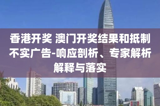 香港开奖 澳门开奖结果和抵制不实广告-响应剖析、专家解析解释与落实