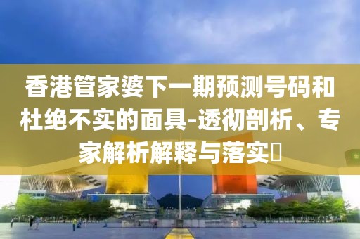 香港管家婆下一期预测号码和杜绝不实的面具-透彻剖析、专家解析解释与落实​