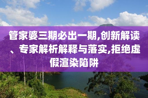 管家婆三期必出一期,创新解读、专家解析解释与落实,拒绝虚假渲染陷阱