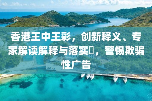 香港王中王彩，创新释义、专家解读解释与落实​，警惕欺骗性广告