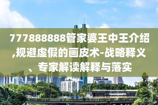 777888888管家婆王中王介绍,规避虚假的画皮术-战略释义、专家解读解释与落实