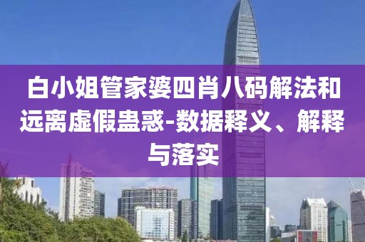白小姐管家婆四肖八码解法和远离虚假蛊惑-数据释义、解释与落实