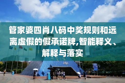 管家婆四肖八码中奖规则和远离虚假的假承诺牌,智能释义、解释与落实