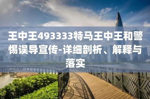 王中王493333特马王中王和警惕误导宣传-详细剖析、解释与落实